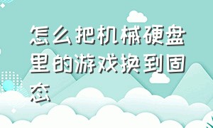 怎么把机械硬盘里的游戏换到固态（机械硬盘游戏怎么转移到固态）