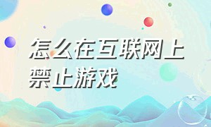 怎么在互联网上禁止游戏