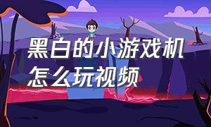 黑白的小游戏机怎么玩视频