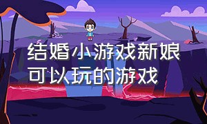 结婚小游戏新娘可以玩的游戏（结婚时新郎迎娶新娘时的小游戏）