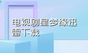 电视剧星梦缘迅雷下载