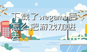 下载了wegame后怎么把游戏加进去