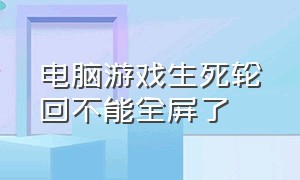 电脑游戏生死轮回不能全屏了（笔记本生死狙击页面很小怎么设置）