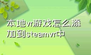 本地vr游戏怎么添加到steamvr中