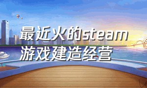 最近火的steam游戏建造经营（steam开荒经营建设类游戏）