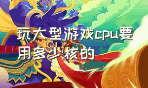 玩大型游戏cpu要用多少核的