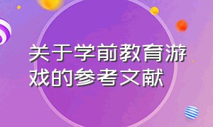 关于学前教育游戏的参考文献（关于学前教育游戏的参考文献）