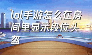 lol手游怎么在房间里显示段位头盔