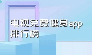 电视免费健身app排行榜（电视免费健身app排行榜前十名）