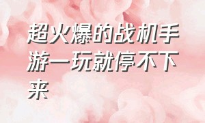 超火爆的战机手游一玩就停不下来（超火爆的战机手游一玩就停不下来怎么办）