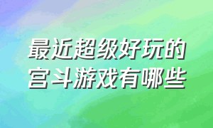 最近超级好玩的宫斗游戏有哪些（最近超级好玩的宫斗游戏有哪些手游）