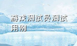 游戏测试员测试用例（一份完整的游戏测试用例模板）