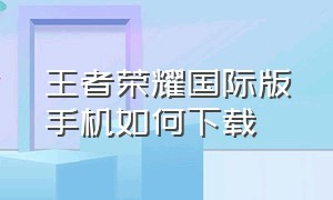 王者荣耀国际版手机如何下载