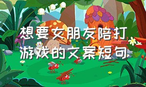 想要女朋友陪打游戏的文案短句