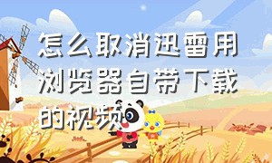 怎么取消迅雷用浏览器自带下载的视频