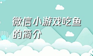 微信小游戏吃鱼的简介（微信小游戏鱼吃鱼苍龙兑换码）