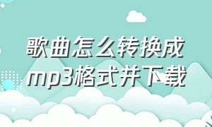 歌曲怎么转换成mp3格式并下载