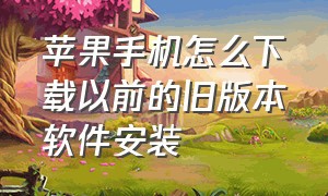 苹果手机怎么下载以前的旧版本软件安装（苹果手机下载的旧版本怎么安装）