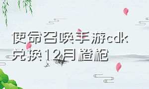 使命召唤手游cdk 兑换12月橙枪