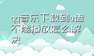 qq音乐下载到u盘不能播放怎么解决