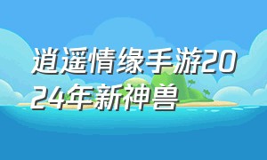 逍遥情缘手游2024年新神兽