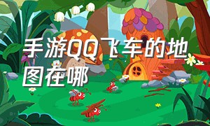 手游QQ飞车的地图在哪（QQ飞车手游十几分钟的地图）