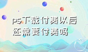 ps下载付费以后还需要付费吗