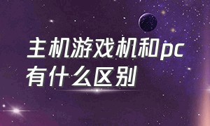 主机游戏机和pc有什么区别（游戏主机和pc主机哪个更实用）