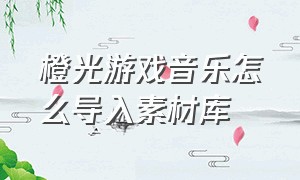 橙光游戏音乐怎么导入素材库