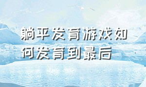 躺平发育游戏如何发育到最后（躺平发育游戏该怎么玩）