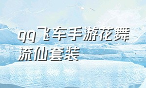 qq飞车手游花舞流仙套装（qq飞车手游花舞流萤套装怎么获得）