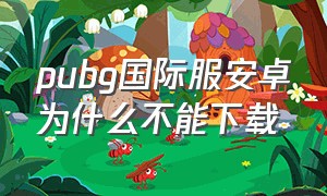 pubg国际服安卓为什么不能下载（pubg国际服官方）