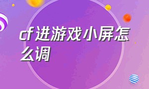 cf进游戏小屏怎么调（cf电脑游戏怎么把全屏切换成小屏）