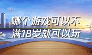 哪个游戏可以不满18岁就可以玩