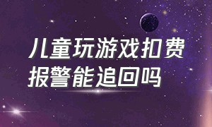 儿童玩游戏扣费报警能追回吗