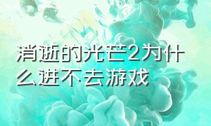 消逝的光芒2为什么进不去游戏（消逝的光芒2开始游戏不了解决方法）