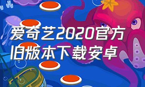 爱奇艺2020官方旧版本下载安卓（爱奇艺8.0旧版本下载安装）