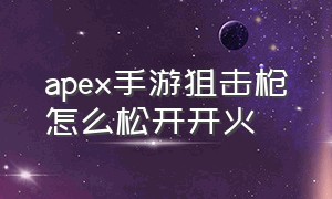 apex手游狙击枪怎么松开开火