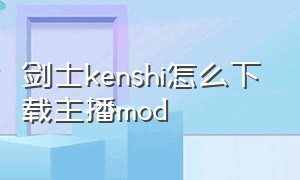 剑士kenshi怎么下载主播mod