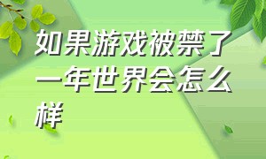 如果游戏被禁了一年世界会怎么样（如果游戏被禁了中国会有什么后果）