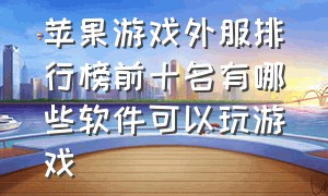 苹果游戏外服排行榜前十名有哪些软件可以玩游戏