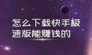 怎么下载快手极速版能赚钱的