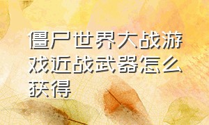 僵尸世界大战游戏近战武器怎么获得