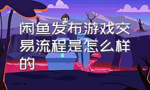 闲鱼发布游戏交易流程是怎么样的