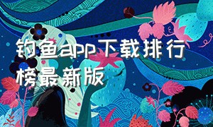 钓鱼app下载排行榜最新版（手机钓鱼app人气排行榜）