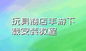 玩具商店手游下载安装教程