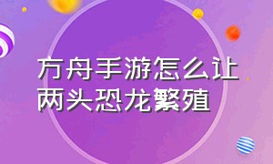 方舟手游怎么让两头恐龙繁殖