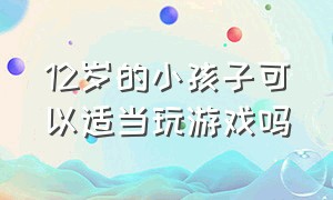 12岁的小孩子可以适当玩游戏吗