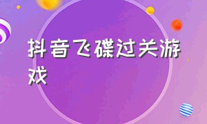 抖音飞碟过关游戏（抖音箭头游戏怎样过关）