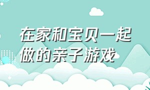 在家和宝贝一起做的亲子游戏